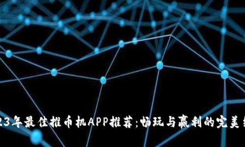 2023年最佳推币机APP推荐：畅玩与赢利的完美结合