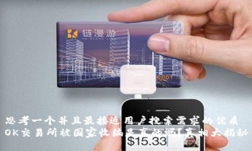 思考一个并且最接近用户搜索需求的优质
OK交易所被国家收编是真的吗？真相大揭秘