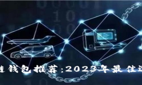 最安全的区块链钱包推荐：2023年最佳选择和使用指南
